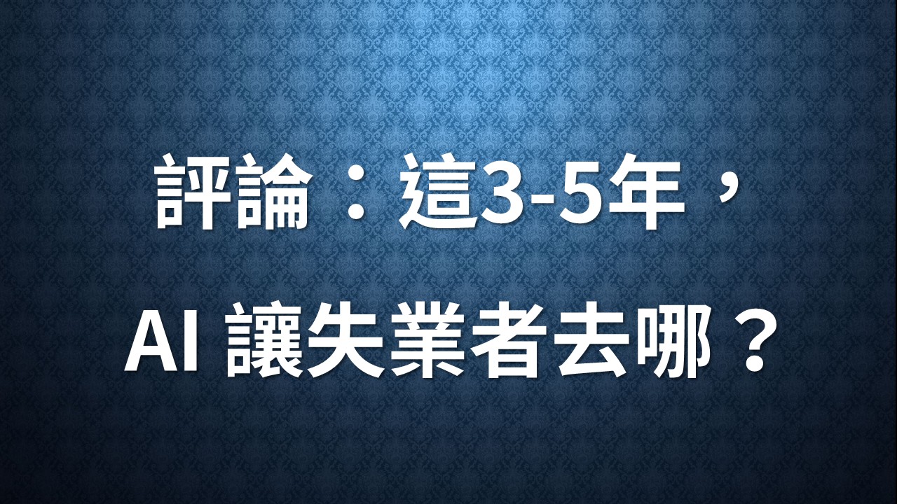 評「這3-5年，AI 讓失業者去哪？」
